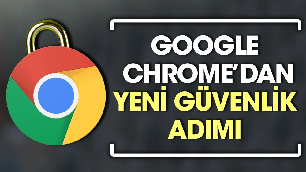 Google Chrome’da güvenlik artırıldı! İşte sebebi